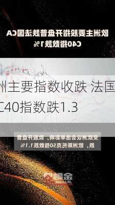 欧洲主要指数收跌 法国CAC40指数跌1.33%