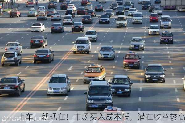 上车，就现在！市场买入成本低，潜在收益较高