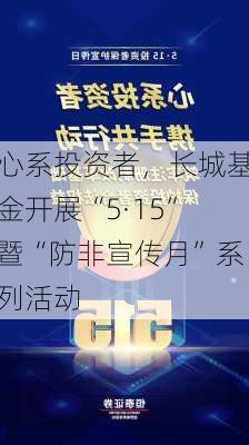 心系投资者，长城基金开展“5·15”暨“防非宣传月”系列活动