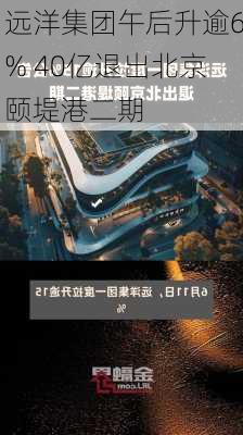 远洋集团午后升逾6% 40亿退出北京颐堤港二期