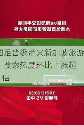 国足晋级带火新加坡旅游：搜索热度环比上涨超 6 倍