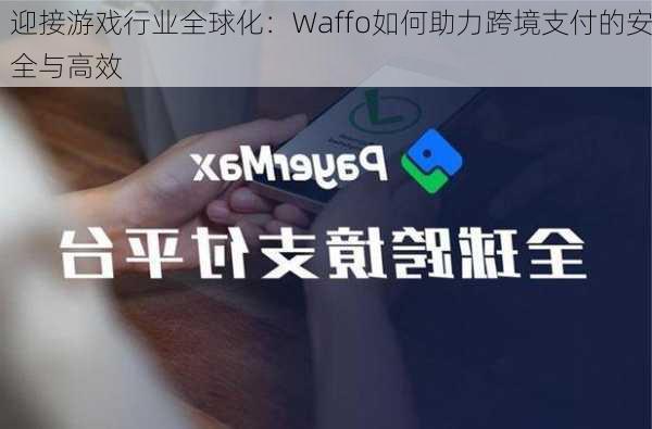 迎接游戏行业全球化：Waffo如何助力跨境支付的安全与高效