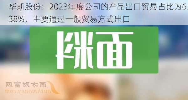 华斯股份：2023年度公司的产品出口贸易占比为6.38%，主要通过一般贸易方式出口