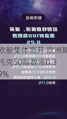 欧股集体高开 欧洲斯托克50指数涨0.39%