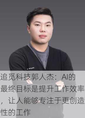 追觅科技郭人杰：AI的最终目标是提升工作效率，让人能够专注于更创造性的工作