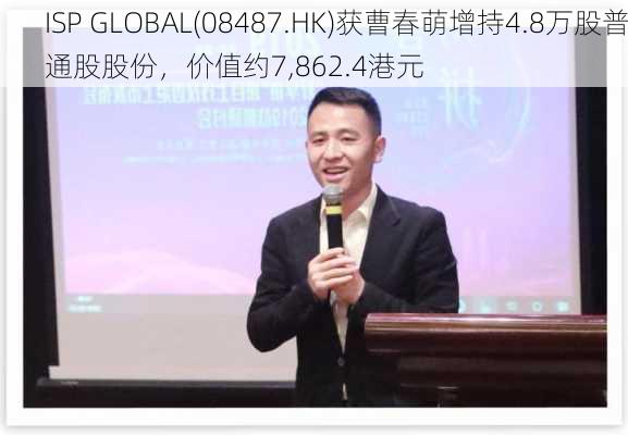 ISP GLOBAL(08487.HK)获曹春萌增持4.8万股普通股股份，价值约7,862.4港元