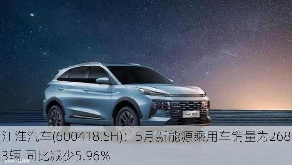 江淮汽车(600418.SH)：5月新能源乘用车销量为2683辆 同比减少5.96%