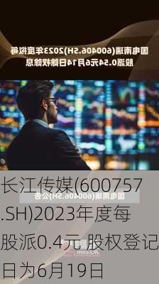 长江传媒(600757.SH)2023年度每股派0.4元 股权登记日为6月19日