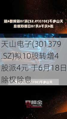 天山电子(301379.SZ)拟10股转增4股派4元 于6月18日除权除息