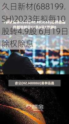 久日新材(688199.SH)2023年拟每10股转4.9股 6月19日除权除息