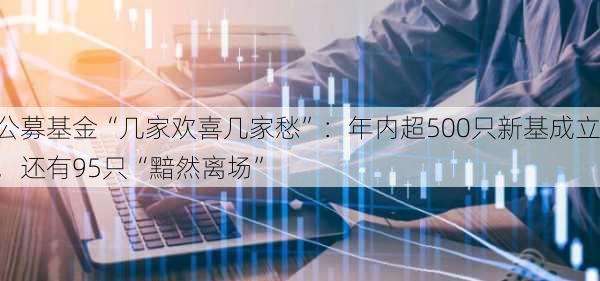 公募基金“几家欢喜几家愁”：年内超500只新基成立，还有95只“黯然离场”