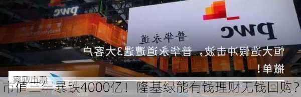 市值三年暴跌4000亿！隆基绿能有钱理财无钱回购？