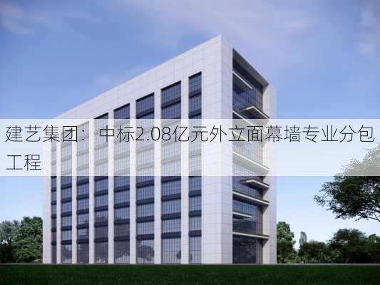 建艺集团：中标2.08亿元外立面幕墙专业分包工程