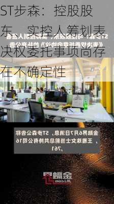 ST步森：控股股东、实控人筹划表决权委托事项尚存在不确定性