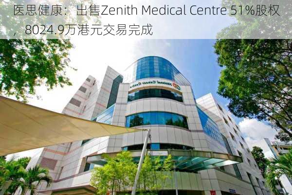 医思健康：出售Zenith Medical Centre 51%股权，8024.9万港元交易完成