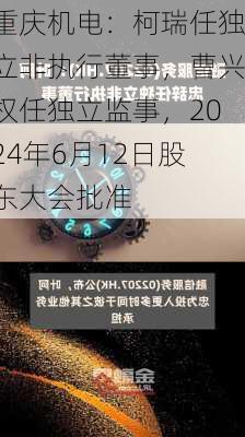 重庆机电：柯瑞任独立非执行董事，曹兴权任独立监事，2024年6月12日股东大会批准