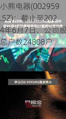 小熊电器(002959.SZ)：截止至2024年6月7日，公司股东总户数24808户