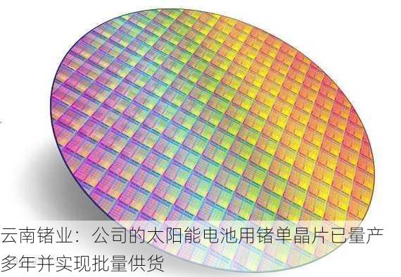 云南锗业：公司的太阳能电池用锗单晶片已量产多年并实现批量供货