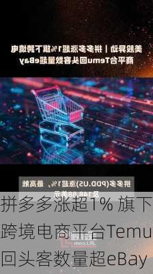 拼多多涨超1% 旗下跨境电商平台Temu回头客数量超eBay