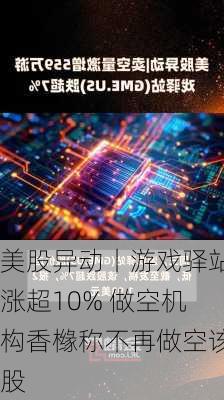 美股异动丨游戏驿站涨超10% 做空机构香橼称不再做空该股