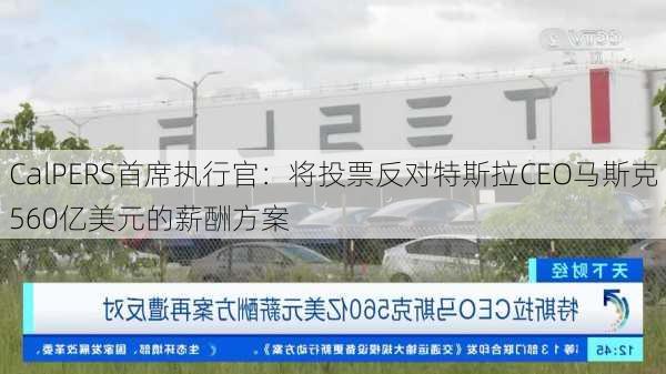 CalPERS首席执行官：将投票反对特斯拉CEO马斯克560亿美元的薪酬方案