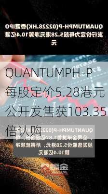 QUANTUMPH-P每股定价5.28港元 公开发售获103.35倍认购