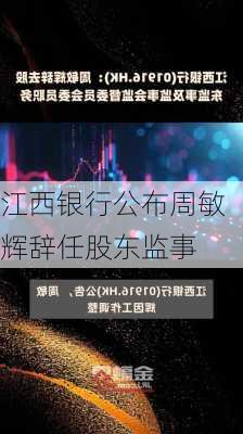 江西银行公布周敏辉辞任股东监事