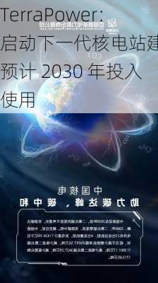 TerraPower：启动下一代核电站建设，预计 2030 年投入使用