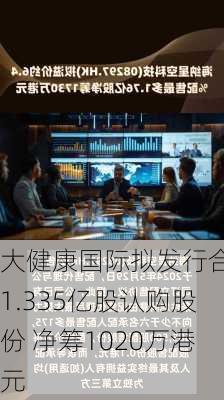 大健康国际拟发行合共1.335亿股认购股份 净筹1020万港元