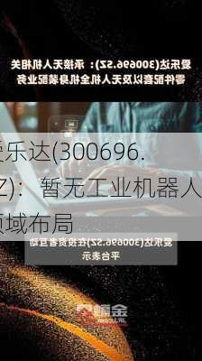 爱乐达(300696.SZ)：暂无工业机器人领域布局