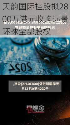 天韵国际控股拟2800万港元收购远景环球全部股权