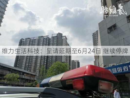 维力生活科技：呈请延期至6月24日 继续停牌