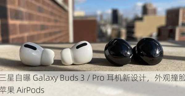 三星自曝 Galaxy Buds 3 / Pro 耳机新设计，外观撞脸苹果 AirPods