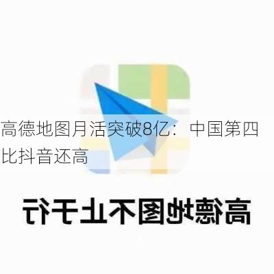 高德地图月活突破8亿：中国第四 比抖音还高