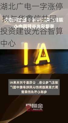 湖北广电一字涨停 拟与华鑫信共同投资建设光谷智算中心