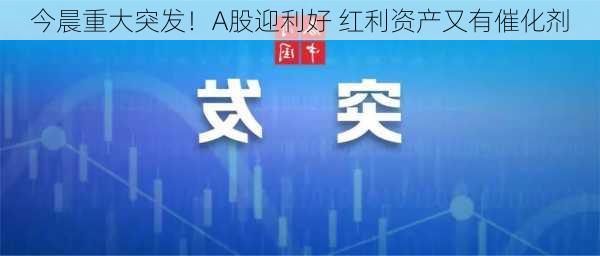 今晨重大突发！A股迎利好 红利资产又有催化剂