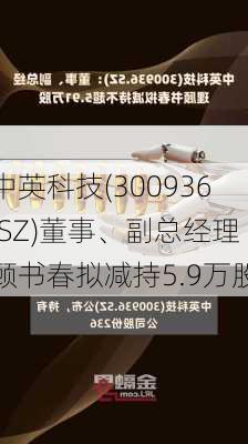 中英科技(300936.SZ)董事、副总经理顾书春拟减持5.9万股