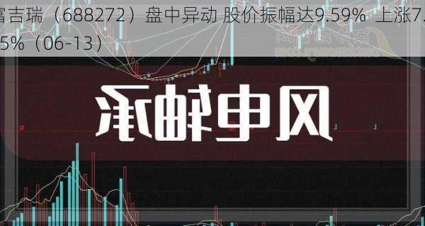 富吉瑞（688272）盘中异动 股价振幅达9.59%  上涨7.35%（06-13）