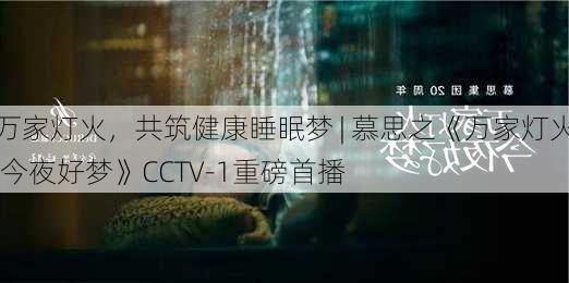 万家灯火，共筑健康睡眠梦 | 慕思之《万家灯火 今夜好梦》CCTV-1重磅首播