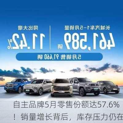 自主品牌5月零售份额达57.6%！销量增长背后，库存压力仍在