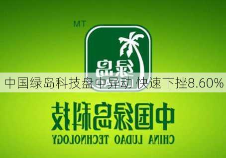 中国绿岛科技盘中异动 快速下挫8.60%