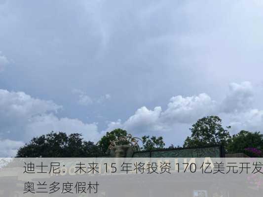 迪士尼：未来 15 年将投资 170 亿美元开发奥兰多度假村