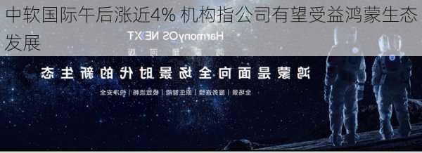 中软国际午后涨近4% 机构指公司有望受益鸿蒙生态发展