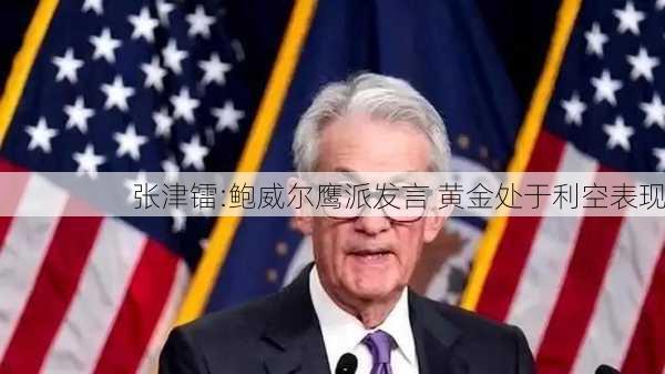 张津镭:鲍威尔鹰派发言 黄金处于利空表现