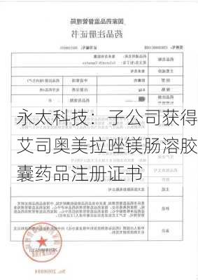 永太科技：子公司获得艾司奥美拉唑镁肠溶胶囊药品注册证书