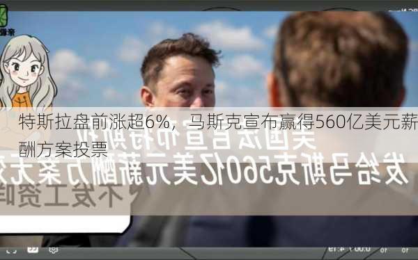 特斯拉盘前涨超6%，马斯克宣布赢得560亿美元薪酬方案投票