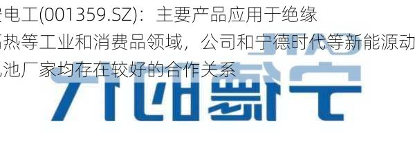 平安电工(001359.SZ)：主要产品应用于绝缘、隔热等工业和消费品领域，公司和宁德时代等新能源动力电池厂家均存在较好的合作关系