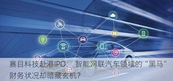 赛目科技赴港IPO： 智能网联汽车领域的“黑马”  财务状况却暗藏玄机？