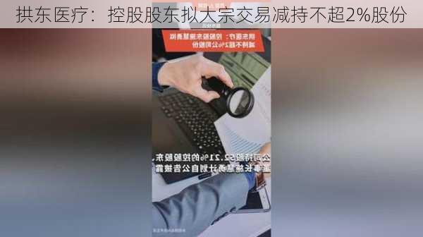 拱东医疗：控股股东拟大宗交易减持不超2%股份