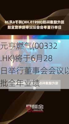 元亨燃气(00332.HK)将于6月28日举行董事会会议以审批全年业绩